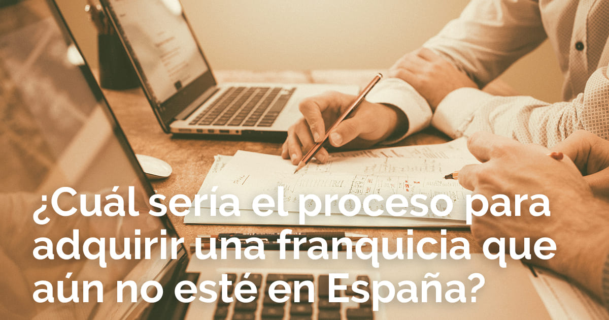 ¿Cuál sería el proceso para adquirir una franquicia que aún no esté en España?